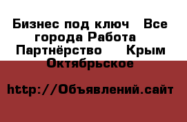 Бизнес под ключ - Все города Работа » Партнёрство   . Крым,Октябрьское